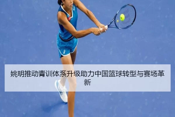 姚明推动青训体系升级助力中国篮球转型与赛场革新